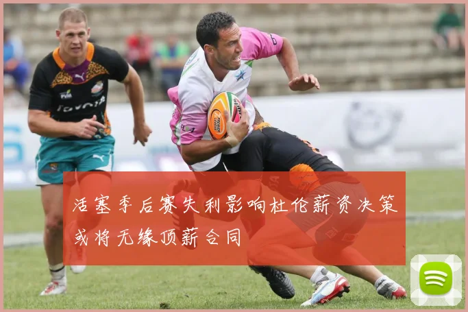 活塞季后赛失利影响杜伦薪资决策或将无缘顶薪合同