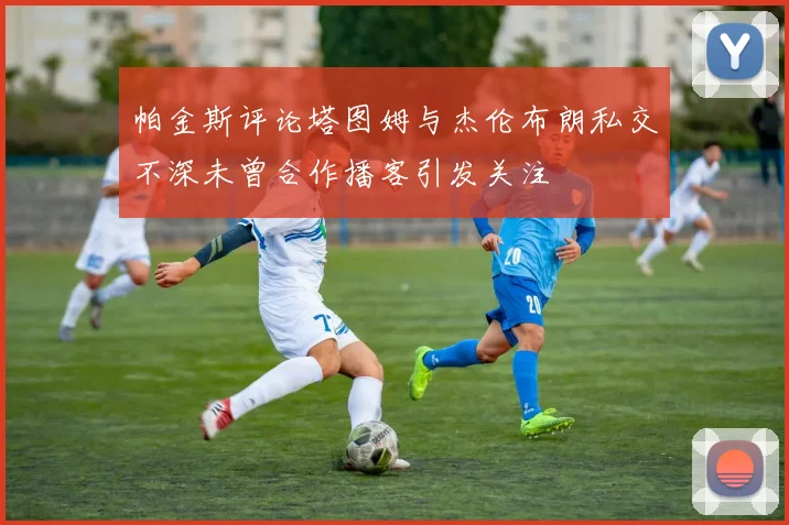 帕金斯评论塔图姆与杰伦布朗私交不深未曾合作播客引发关注