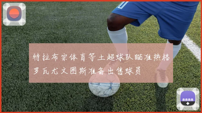 特拉布宗体育等土超球队瞄准热格罗瓦尤文图斯准备出售球员