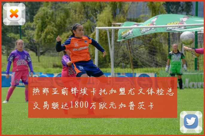 热那亚前锋埃卡托加盟尤文体检总交易额达1800万欧元加普茨卡