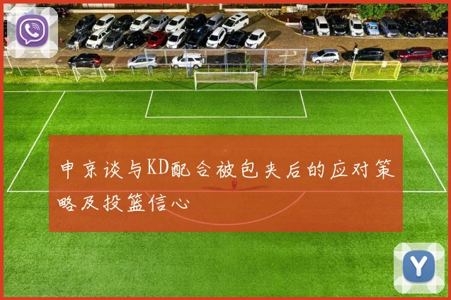 申京谈与KD配合被包夹后的应对策略及投篮信心