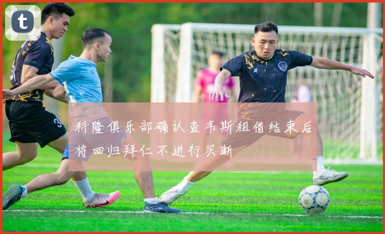 科隆俱乐部确认查韦斯租借结束后将回归拜仁不进行买断
