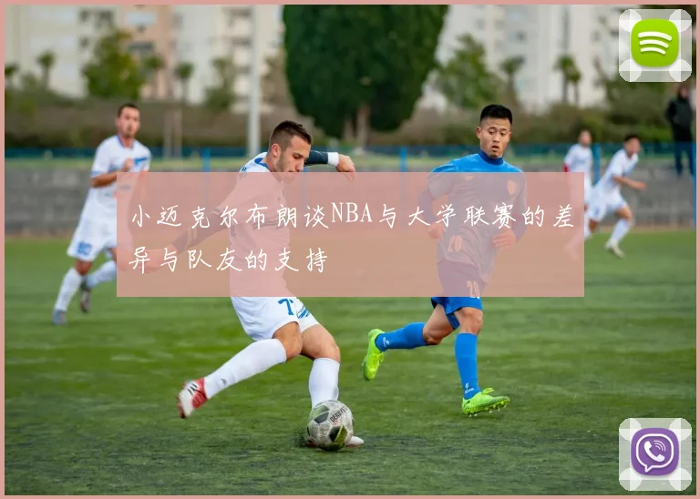 小迈克尔布朗谈NBA与大学联赛的差异与队友的支持