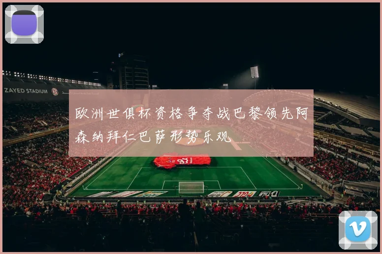 欧洲世俱杯资格争夺战巴黎领先阿森纳拜仁巴萨形势乐观