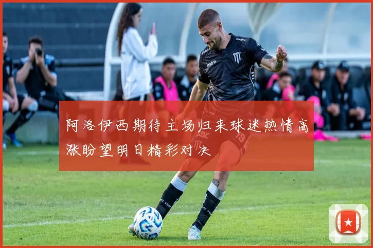 阿洛伊西期待主场归来球迷热情高涨盼望明日精彩对决