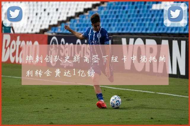 热刺创队史新高签下纽卡中场托纳利转会费达1亿镑