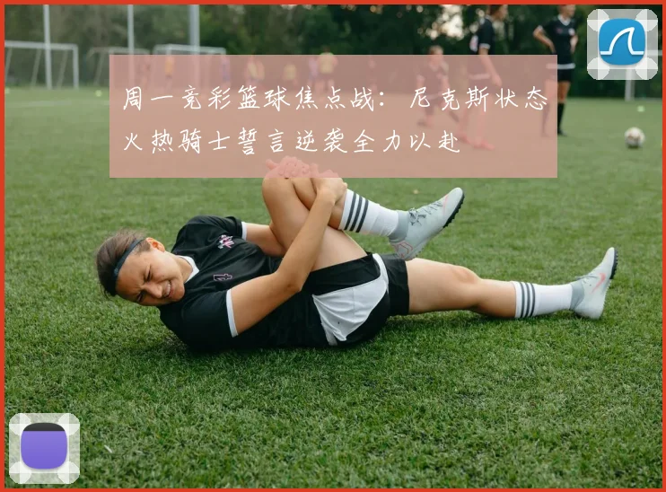 周一竞彩篮球焦点战：尼克斯状态火热骑士誓言逆袭全力以赴