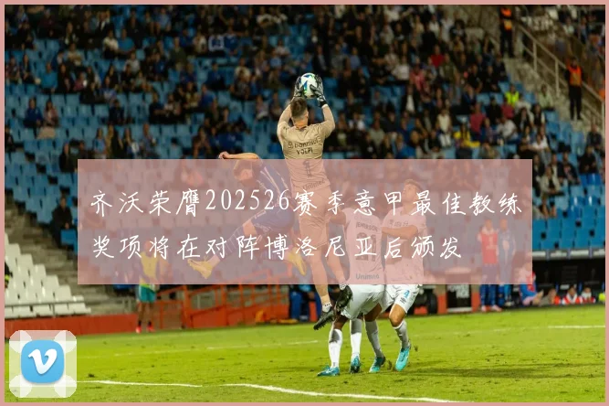 齐沃荣膺202526赛季意甲最佳教练奖项将在对阵博洛尼亚后颁发