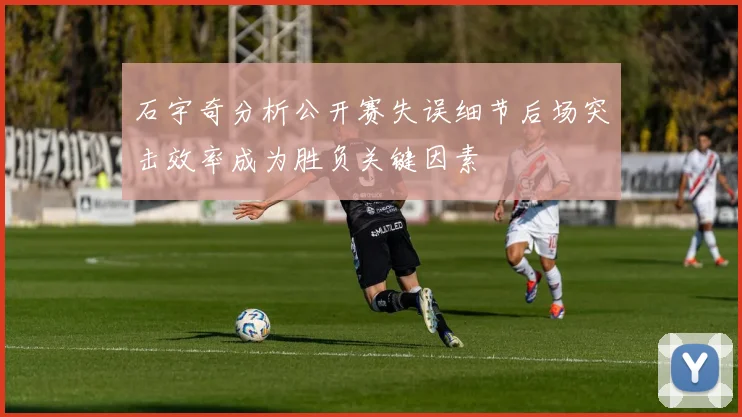 石宇奇分析公开赛失误细节后场突击效率成为胜负关键因素