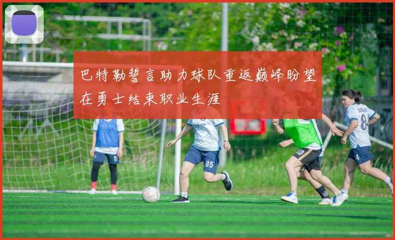 巴特勒誓言助力球队重返巅峰盼望在勇士结束职业生涯