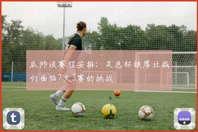 瓜帅谈赛程安排：足总杯缺席让我们面临7天3赛的挑战