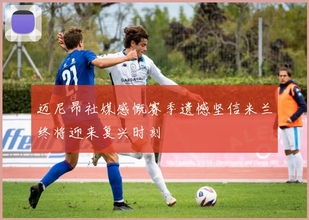 迈尼昂社媒感慨赛季遗憾坚信米兰终将迎来复兴时刻