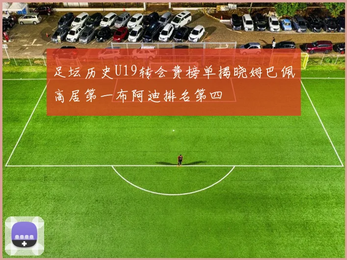 足坛历史U19转会费榜单揭晓姆巴佩高居第一布阿迪排名第四