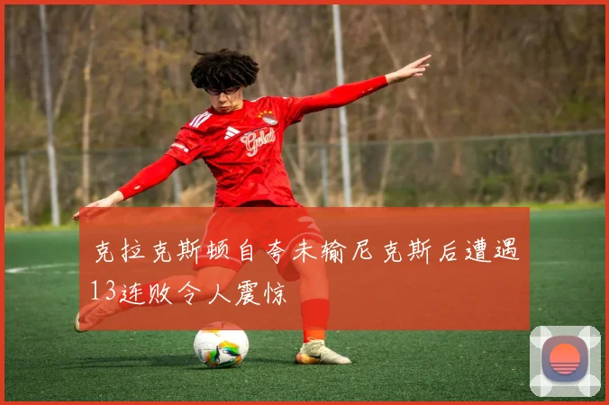 克拉克斯顿自夸未输尼克斯后遭遇13连败令人震惊