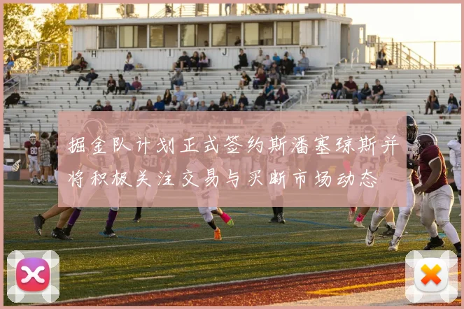 掘金队计划正式签约斯潘塞琼斯并将积极关注交易与买断市场动态