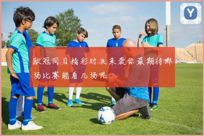 欧冠同日精彩对决来袭你最期待哪场比赛能看几场呢