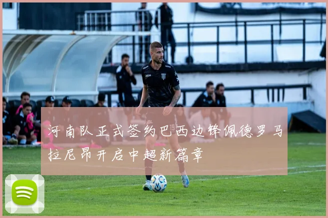 河南队正式签约巴西边锋佩德罗马拉尼昂开启中超新篇章