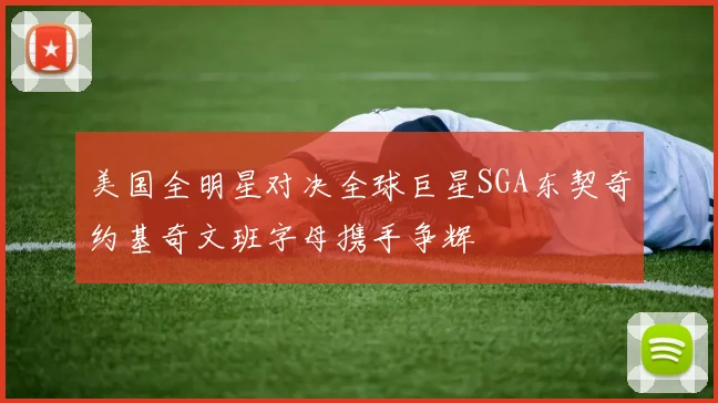 美国全明星对决全球巨星SGA东契奇约基奇文班字母携手争辉