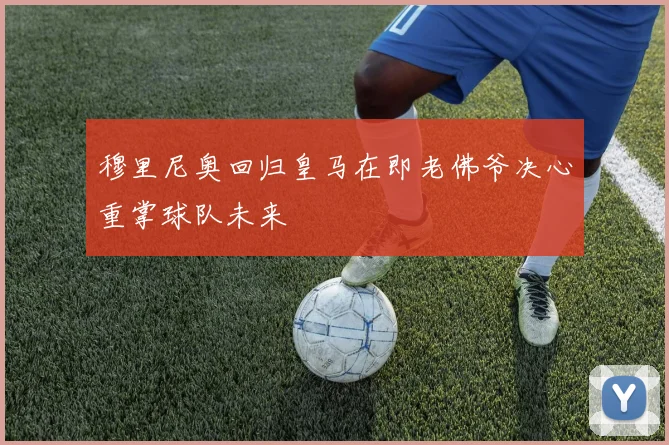 穆里尼奥回归皇马在即老佛爷决心重掌球队未来