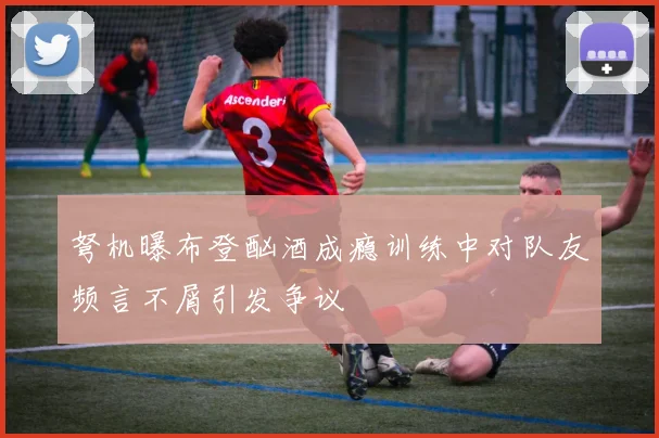 弩机曝布登酗酒成瘾训练中对队友频言不屑引发争议