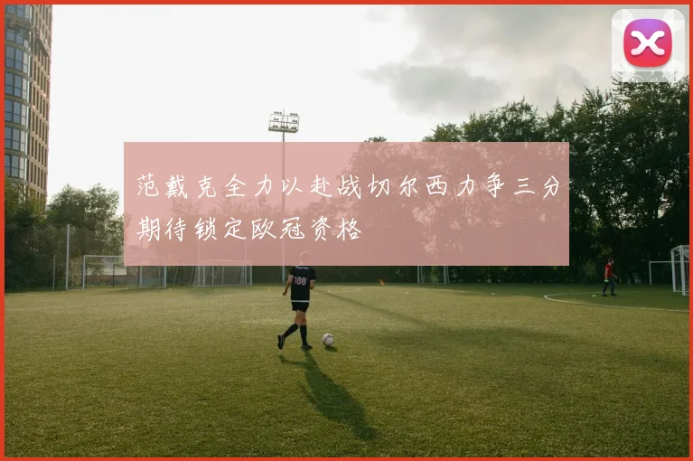 范戴克全力以赴战切尔西力争三分期待锁定欧冠资格