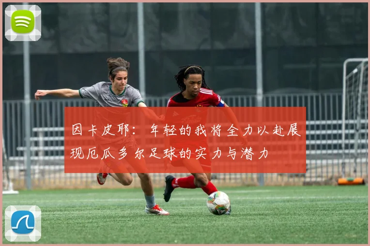 因卡皮耶：年轻的我将全力以赴展现厄瓜多尔足球的实力与潜力
