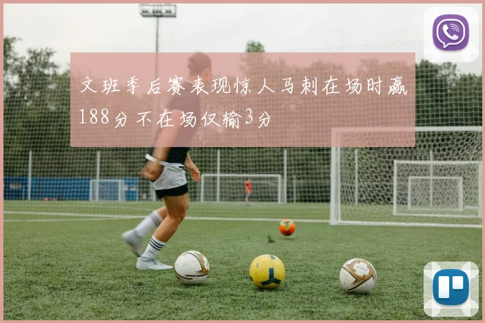 文班季后赛表现惊人马刺在场时赢188分不在场仅输3分