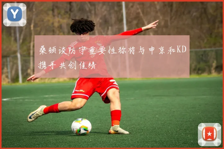 桑顿谈防守重要性称将与申京和KD携手共创佳绩