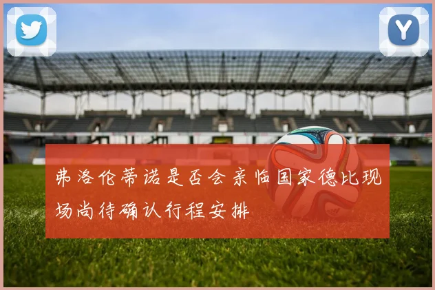 弗洛伦蒂诺是否会亲临国家德比现场尚待确认行程安排