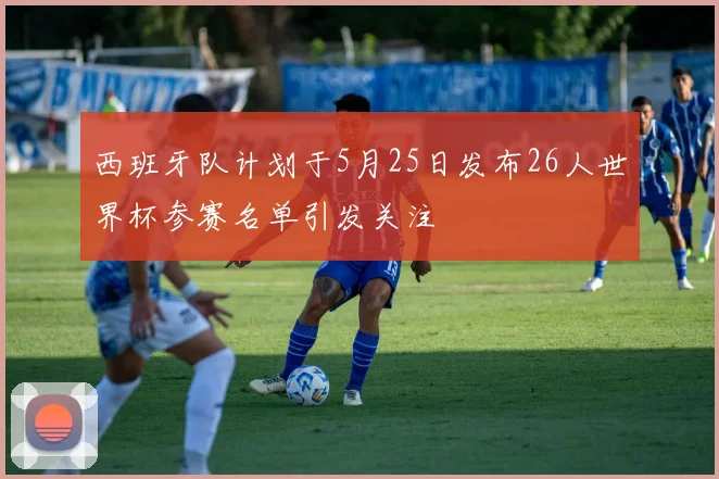 西班牙队计划于5月25日发布26人世界杯参赛名单引发关注