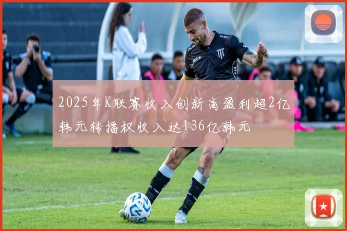 2025年K联赛收入创新高盈利超2亿韩元转播权收入达136亿韩元