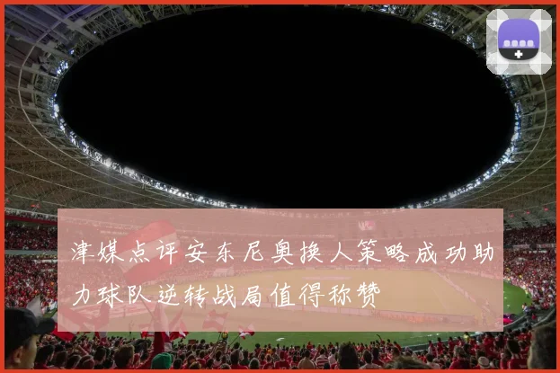 津媒点评安东尼奥换人策略成功助力球队逆转战局值得称赞